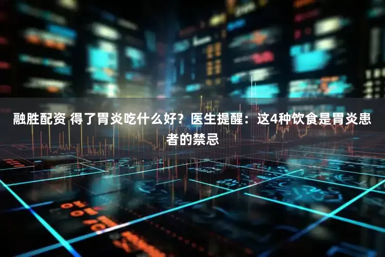 融胜配资 得了胃炎吃什么好？医生提醒：这4种饮食是胃炎患者的禁忌