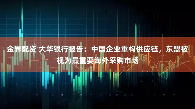 金界配资 大华银行报告：中国企业重构供应链，东盟被视为最重要海外采购市场