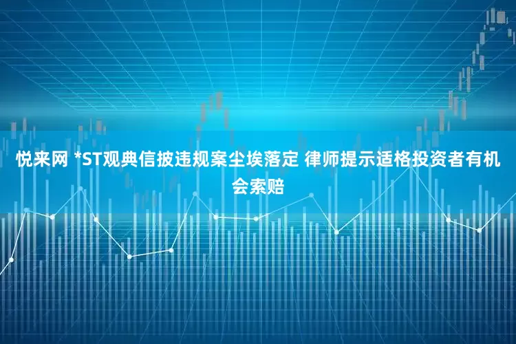 悦来网 *ST观典信披违规案尘埃落定 律师提示适格投资者有机会索赔