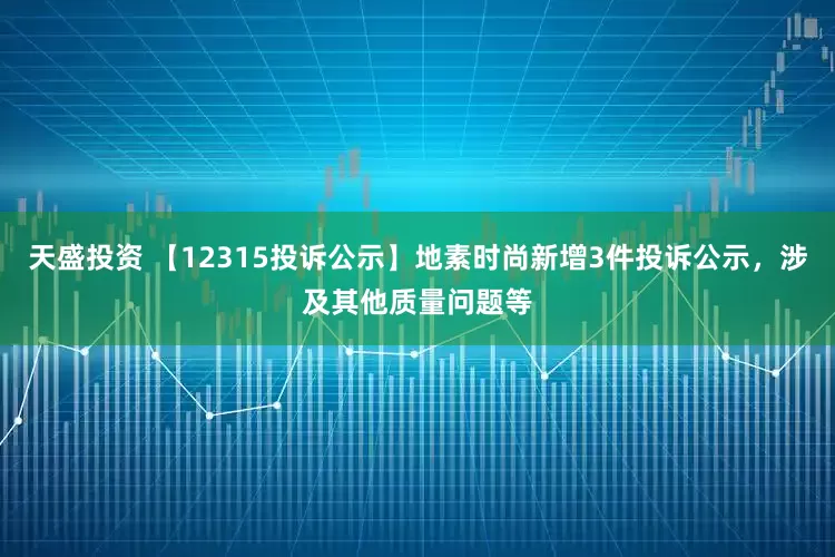 天盛投资 【12315投诉公示】地素时尚新增3件投诉公示，涉及其他质量问题等