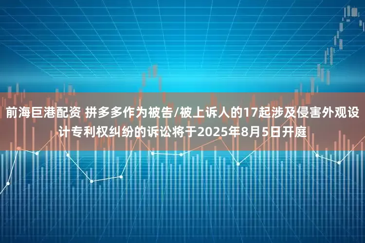 前海巨港配资 拼多多作为被告/被上诉人的17起涉及侵害外观设计专利权纠纷的诉讼将于2025年8月5日开庭