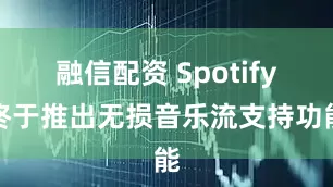 融信配资 Spotify终于推出无损音乐流支持功能