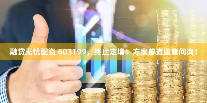 融贷无忧配资 603199，终止定增！方案曾遭监管问询！