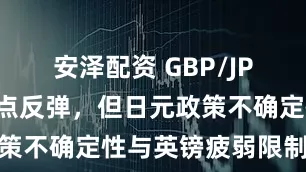 安泽配资 GBP/JPY自两周低点反弹，但日元政策不确定性与英镑疲弱限制涨势