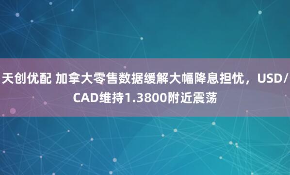 天创优配 加拿大零售数据缓解大幅降息担忧，USD/CAD维持1.3800附近震荡