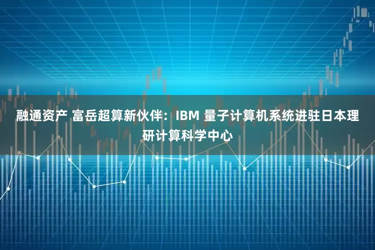 融通资产 富岳超算新伙伴：IBM 量子计算机系统进驻日本理研计算科学中心