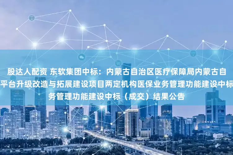 股达人配资 东软集团中标：内蒙古自治区医疗保障局内蒙古自治区医疗保障信息平台升级改造与拓展建设项目两定机构医保业务管理功能建设中标（成交）结果公告