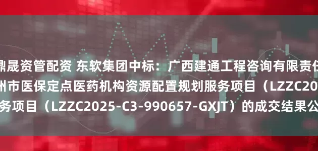 鼎晟资管配资 东软集团中标：广西建通工程咨询有限责任公司关于2025年柳州市医保定点医药机构资源配置规划服务项目（LZZC2025-C3-990657-GXJT）的成交结果公告