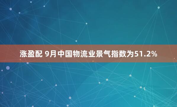 涨盈配 9月中国物流业景气指数为51.2%