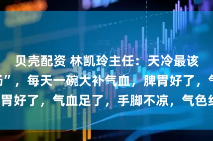贝壳配资 林凯玲主任：天冷最该喝这碗“补血汤”，每天一碗大补气血，脾胃好了，气血足了，手脚不凉，气色红润透亮！