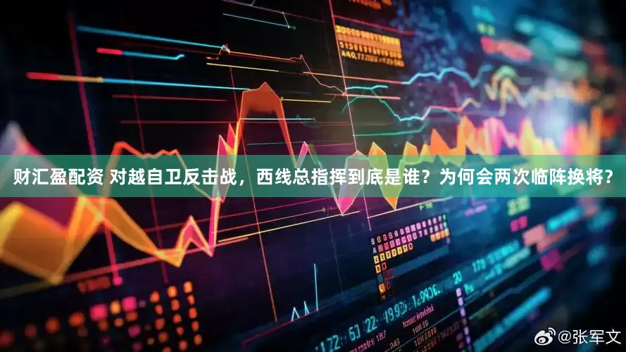 财汇盈配资 对越自卫反击战，西线总指挥到底是谁？为何会两次临阵换将？