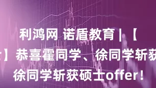 利鸿网 诺盾教育 | 【学士升硕士】恭喜霍同学、徐同学斩获硕士offer！