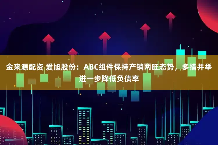 金来源配资 爱旭股份：ABC组件保持产销两旺态势，多措并举进一步降低负债率