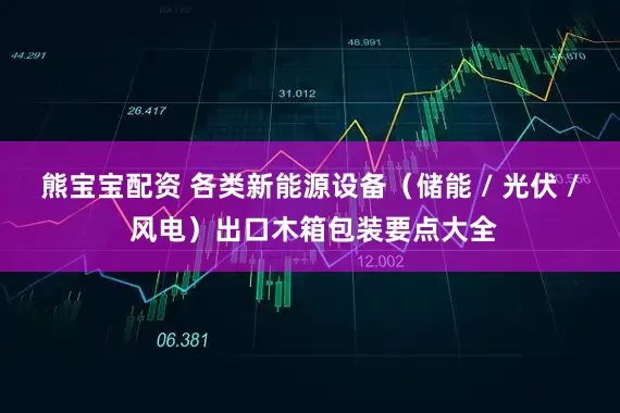 熊宝宝配资 各类新能源设备（储能 / 光伏 / 风电）出口木箱包装要点大全