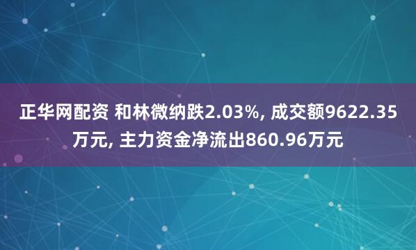 正华网配资 和林微纳跌2.03%, 成交额9622.35万元, 主力资金净流出860.96万元