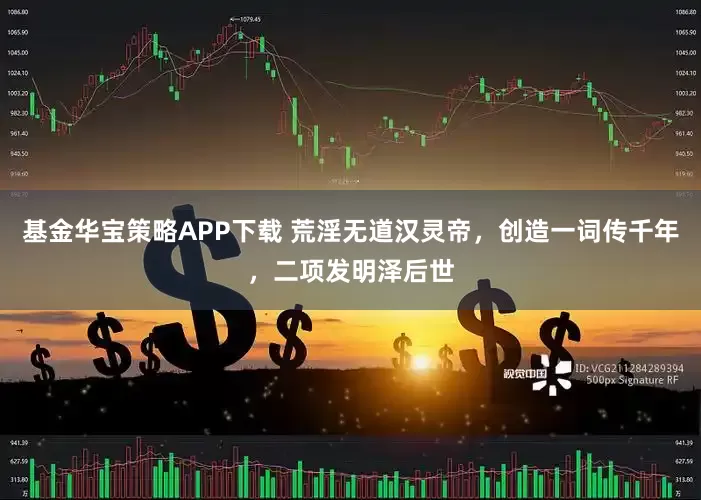 基金华宝策略APP下载 荒淫无道汉灵帝，创造一词传千年，二项发明泽后世