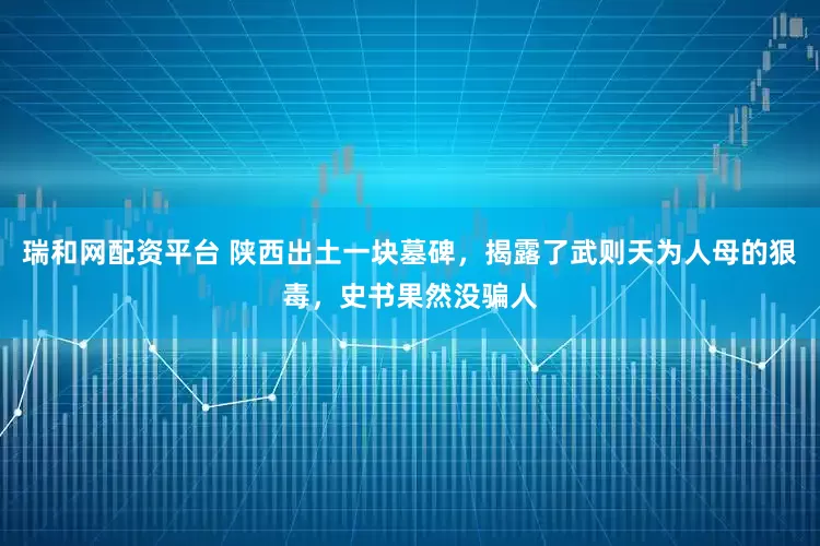 瑞和网配资平台 陕西出土一块墓碑，揭露了武则天为人母的狠毒，史书果然没骗人