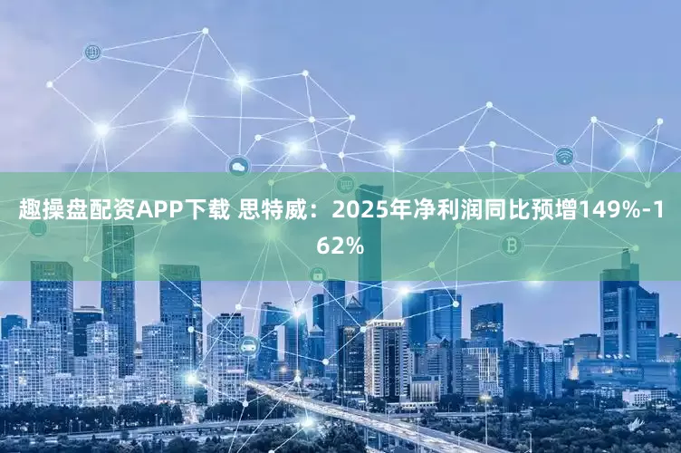 趣操盘配资APP下载 思特威：2025年净利润同比预增149%-162%