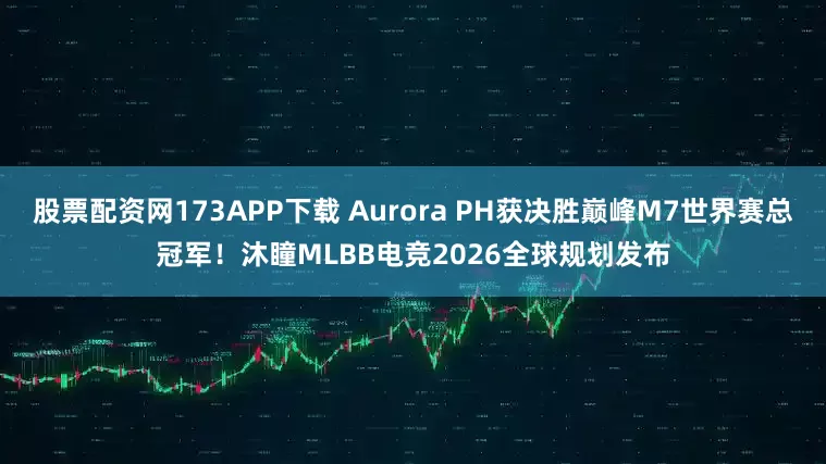 股票配资网173APP下载 Aurora PH获决胜巅峰M7世界赛总冠军！沐瞳MLBB电竞2026全球规划发布