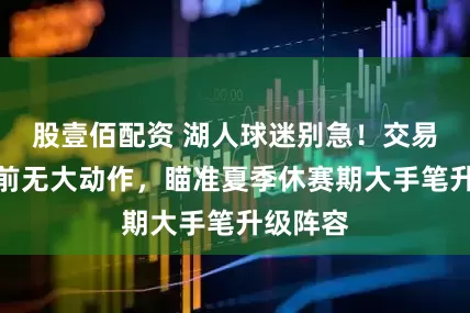 股壹佰配资 湖人球迷别急！交易截止日前无大动作，瞄准夏季休赛期大手笔升级阵容