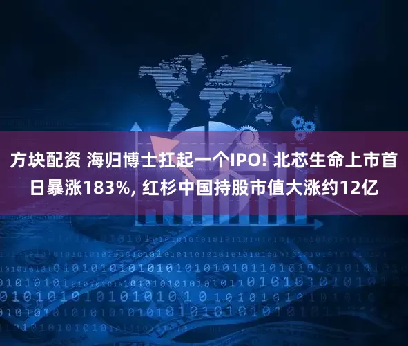 方块配资 海归博士扛起一个IPO! 北芯生命上市首日暴涨183%, 红杉中国持股市值大涨约12亿